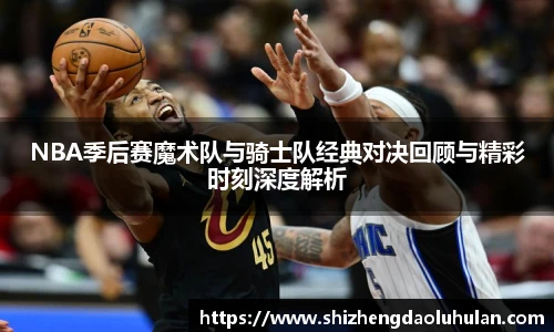三亿体育NBA季后赛魔术队与骑士队经典对决回顾与精彩时刻深度解析